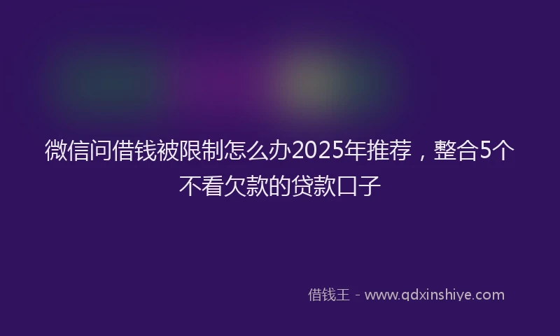 微信问借钱被限制怎么办2025年推荐，整合5个不看欠款的贷款口子