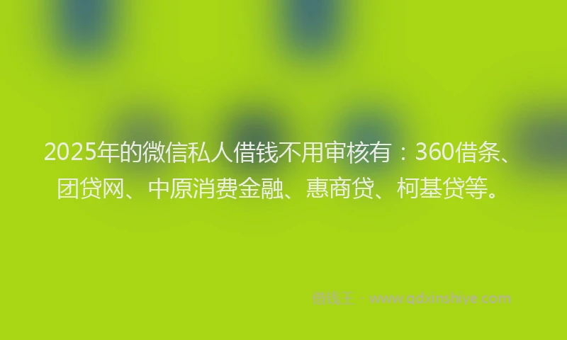 2025年的微信私人借钱不用审核有：360借条、团贷网、中原消费金融、惠商贷、柯基贷等。