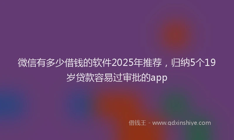 微信有多少借钱的软件2025年推荐，归纳5个19岁贷款容易过审批的app