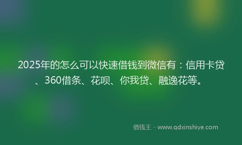 2025年的怎么可以快速借钱到微信有：信用卡贷、360借条、花呗、你我贷、融逸花等。