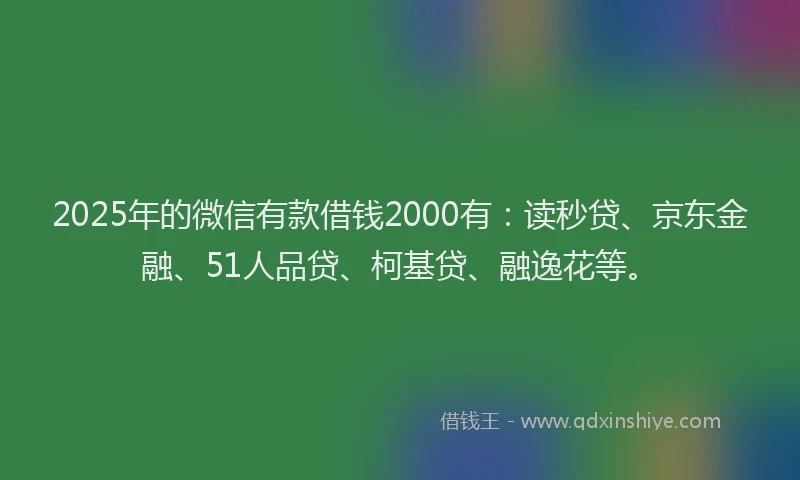 2025年的微信有款借钱2000有：读秒贷、京东金融、51人品贷、柯基贷、融逸花等。