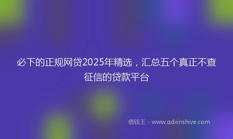 必下的正规网贷2025年精选，汇总五个真正不查征信的贷款平台