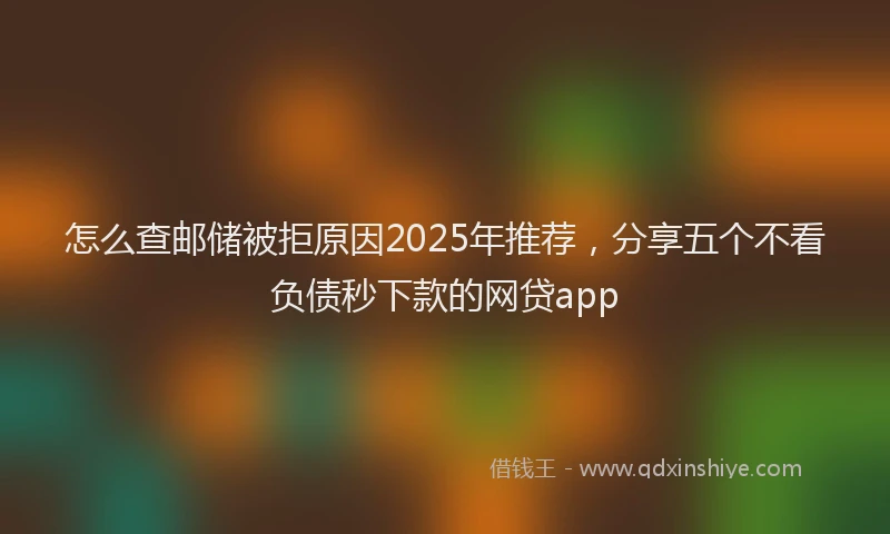 怎么查邮储被拒原因2025年推荐，分享五个不看负债秒下款的网贷app