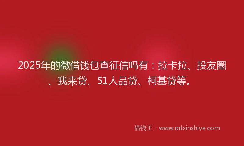 2025年的微借钱包查征信吗有：拉卡拉、投友圈、我来贷、51人品贷、柯基贷等。