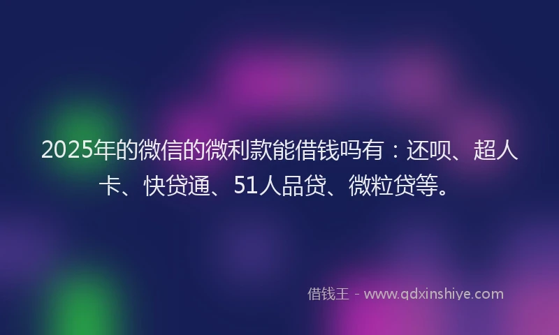 2025年的微信的微利款能借钱吗有：还呗、超人卡、快贷通、51人品贷、微粒贷等。