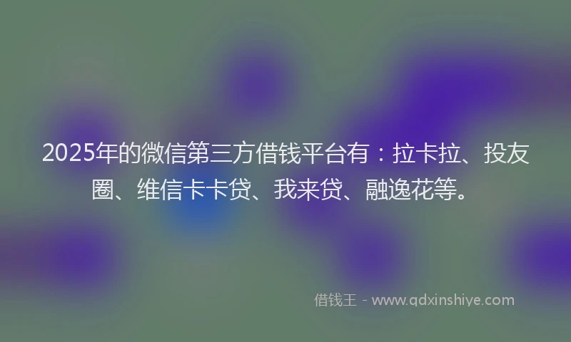 2025年的微信第三方借钱平台有：拉卡拉、投友圈、维信卡卡贷、我来贷、融逸花等。