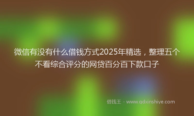 微信有没有什么借钱方式2025年精选，整理五个不看综合评分的网贷百分百下款口子
