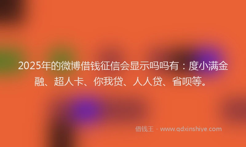 2025年的微博借钱征信会显示吗吗有：度小满金融、超人卡、你我贷、人人贷、省呗等。