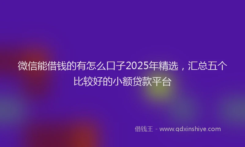 微信能借钱的有怎么口子2025年精选，汇总五个比较好的小额贷款平台