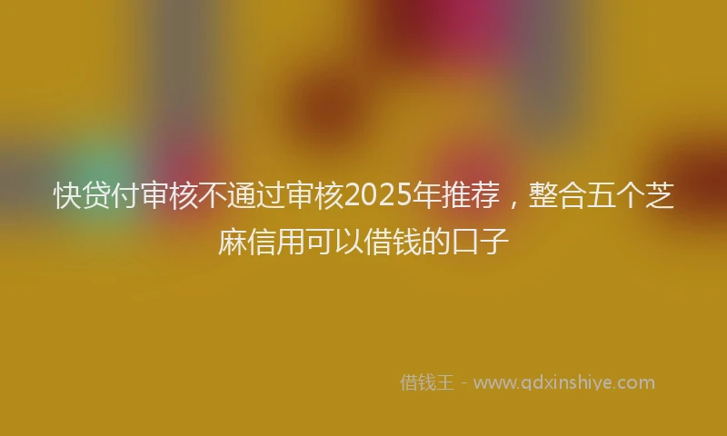 快贷付审核不通过审核2025年推荐，整合五个芝麻信用可以借钱的口子