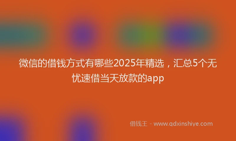 微信的借钱方式有哪些2025年精选，汇总5个无忧速借当天放款的app
