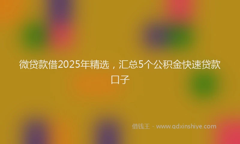 微贷款借2025年精选，汇总5个公积金快速贷款口子