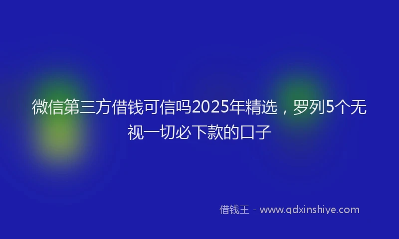 微信第三方借钱可信吗2025年精选，罗列5个无视一切必下款的口子