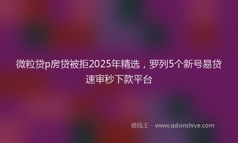 微粒贷p房贷被拒2025年精选，罗列5个新号易贷速审秒下款平台