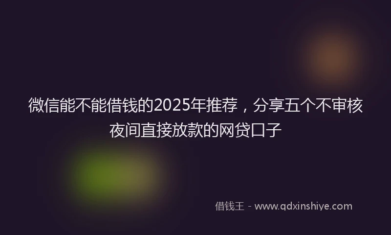 微信能不能借钱的2025年推荐，分享五个不审核夜间直接放款的网贷口子