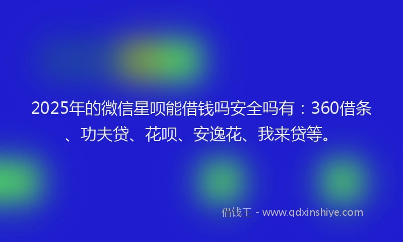 2025年的微信星呗能借钱吗安全吗有：360借条、功夫贷、花呗、安逸花、我来贷等。