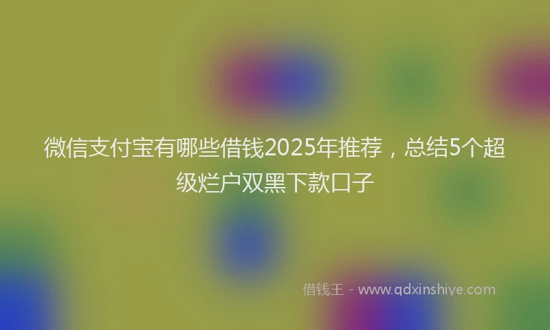 微信支付宝有哪些借钱2025年推荐，总结5个超级烂户双黑下款口子