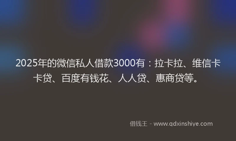 2025年的微信私人借款3000有：拉卡拉、维信卡卡贷、百度有钱花、人人贷、惠商贷等。