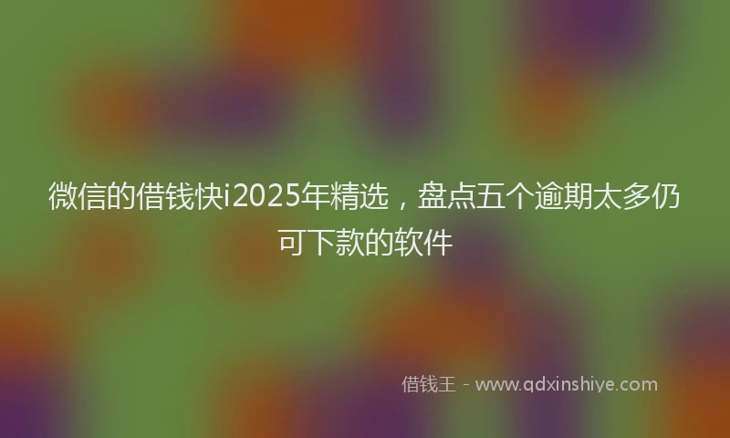 微信的借钱快i2025年精选，盘点五个逾期太多仍可下款的软件