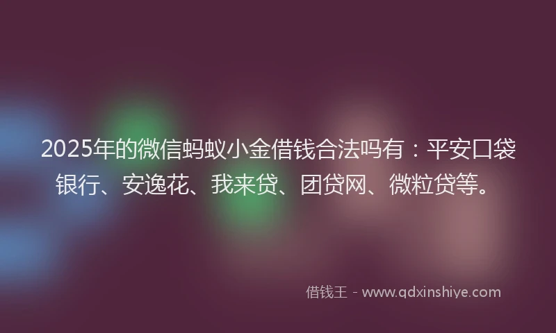 2025年的微信蚂蚁小金借钱合法吗有：平安口袋银行、安逸花、我来贷、团贷网、微粒贷等。