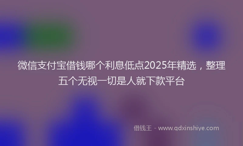 微信支付宝借钱哪个利息低点2025年精选，整理五个无视一切是人就下款平台