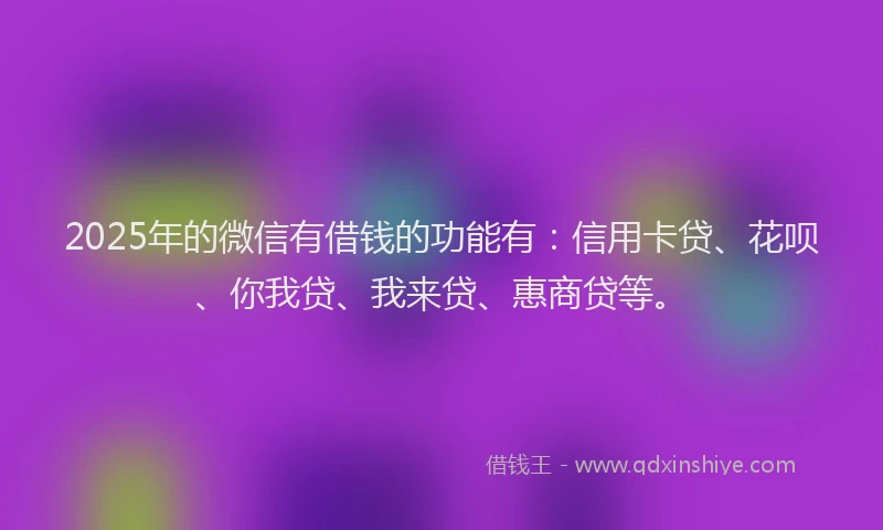2025年的微信有借钱的功能有：信用卡贷、花呗、你我贷、我来贷、惠商贷等。