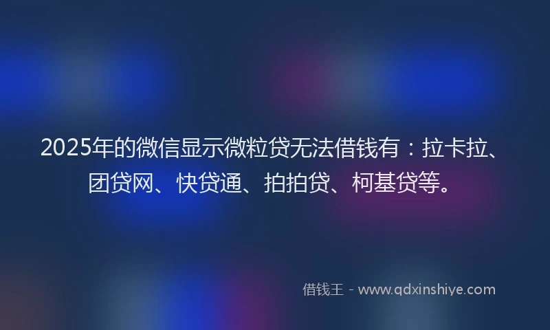 2025年的微信显示微粒贷无法借钱有：拉卡拉、团贷网、快贷通、拍拍贷、柯基贷等。