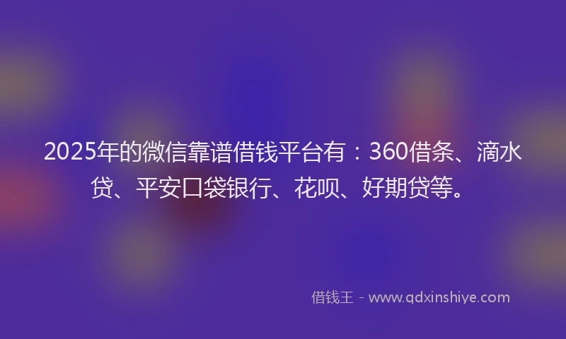 2025年的微信靠谱借钱平台有：360借条、滴水贷、平安口袋银行、花呗、好期贷等。