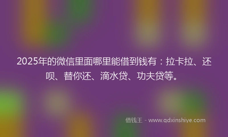2025年的微信里面哪里能借到钱有：拉卡拉、还呗、替你还、滴水贷、功夫贷等。