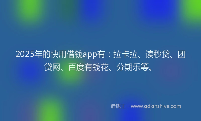 2025年的快用借钱app有：拉卡拉、读秒贷、团贷网、百度有钱花、分期乐等。