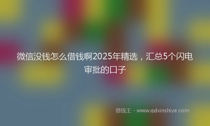 微信没钱怎么借钱啊2025年精选，汇总5个闪电审批的口子