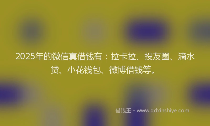 2025年的微信真借钱有：拉卡拉、投友圈、滴水贷、小花钱包、微博借钱等。
