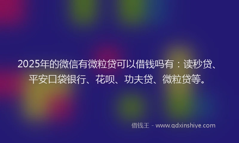 2025年的微信有微粒贷可以借钱吗有：读秒贷、平安口袋银行、花呗、功夫贷、微粒贷等。