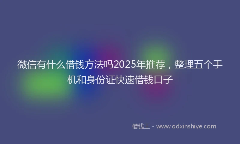 微信有什么借钱方法吗2025年推荐，整理五个手机和身份证快速借钱口子