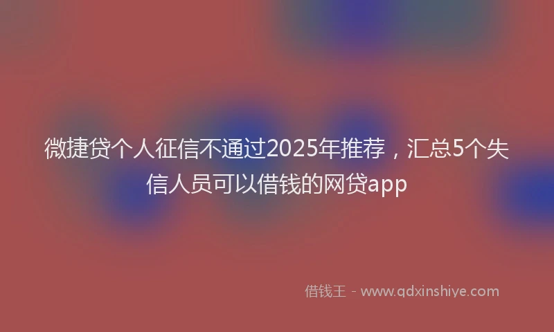 微捷贷个人征信不通过2025年推荐，汇总5个失信人员可以借钱的网贷app