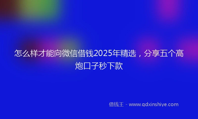 怎么样才能向微信借钱2025年精选，分享五个高炮口子秒下款