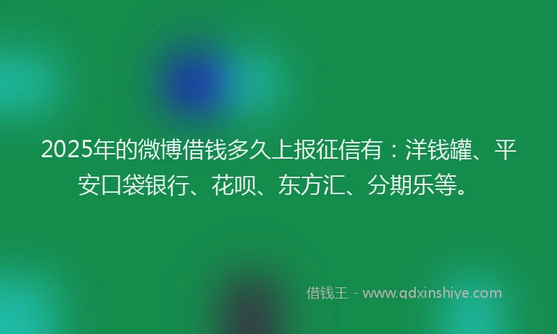2025年的微博借钱多久上报征信有：洋钱罐、平安口袋银行、花呗、东方汇、分期乐等。