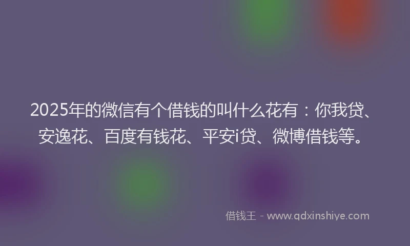 2025年的微信有个借钱的叫什么花有：你我贷、安逸花、百度有钱花、平安i贷、微博借钱等。