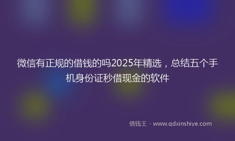 微信有正规的借钱的吗2025年精选，总结五个手机身份证秒借现金的软件