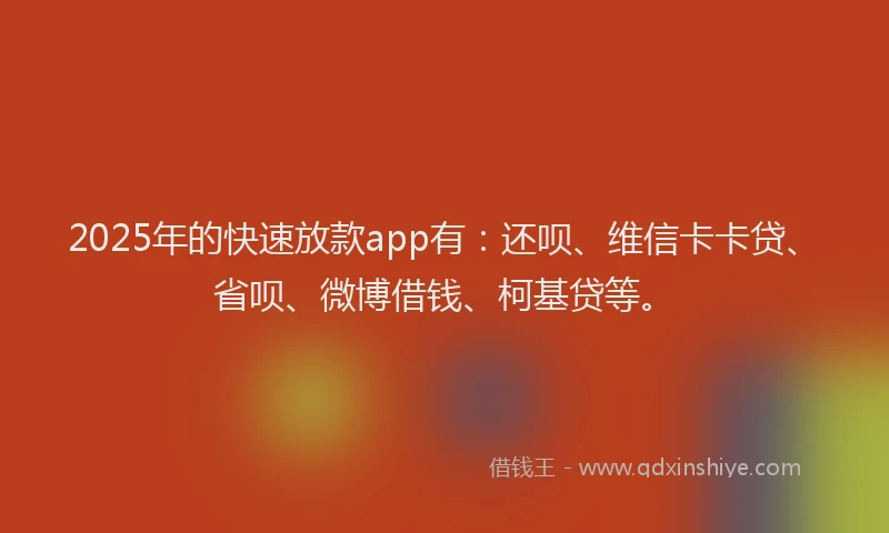 2025年的快速放款app有：还呗、维信卡卡贷、省呗、微博借钱、柯基贷等。