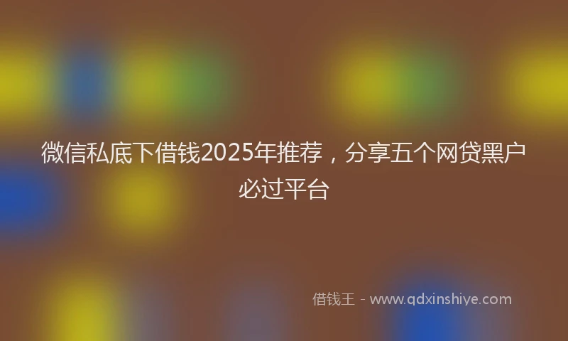 微信私底下借钱2025年推荐，分享五个网贷黑户必过平台