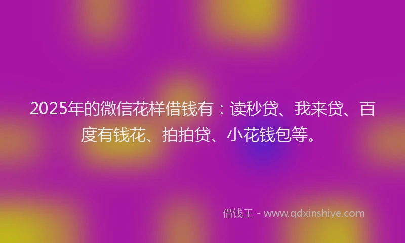 2025年的微信花样借钱有：读秒贷、我来贷、百度有钱花、拍拍贷、小花钱包等。