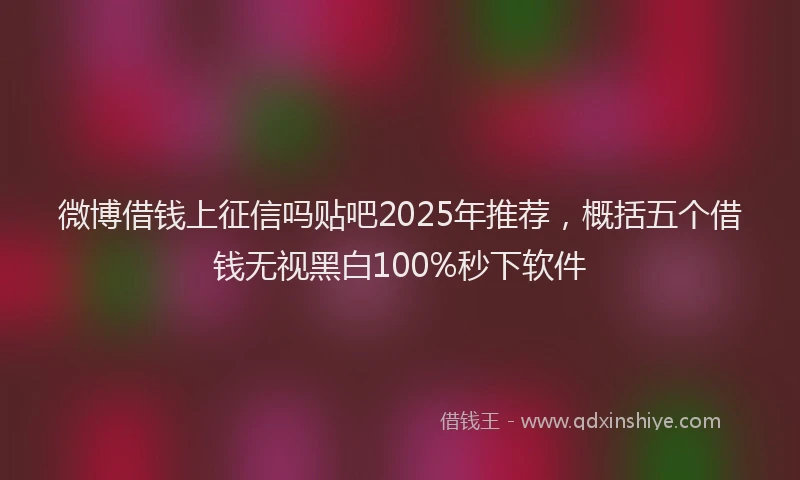 微博借钱上征信吗贴吧2025年推荐，概括五个借钱无视黑白100%秒下软件