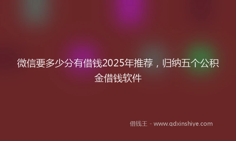 微信要多少分有借钱2025年推荐，归纳五个公积金借钱软件