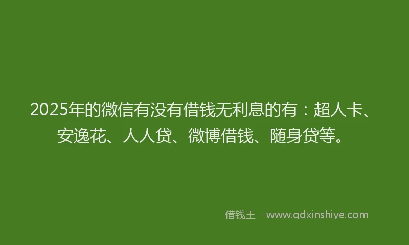 2025年的微信有没有借钱无利息的有：超人卡、安逸花、人人贷、微博借钱、随身贷等。