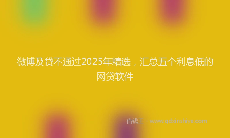 微博及贷不通过2025年精选，汇总五个利息低的网贷软件