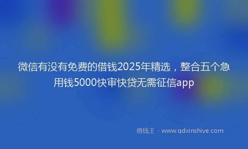 微信有没有免费的借钱2025年精选，整合五个急用钱5000快审快贷无需征信app
