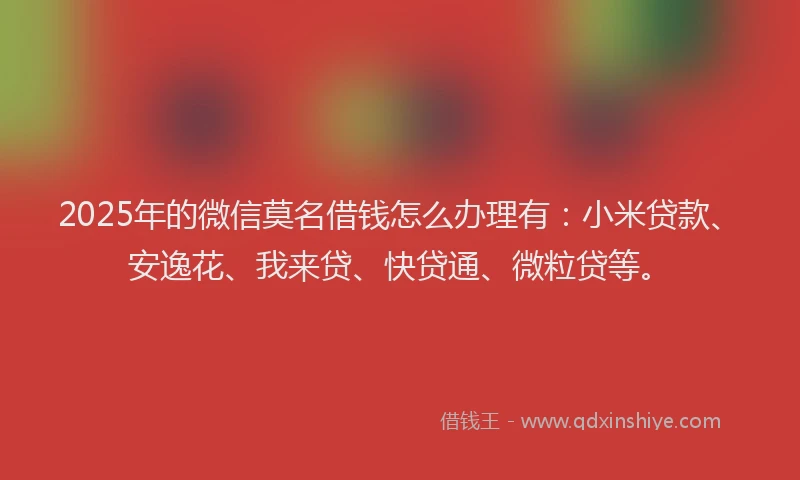 2025年的微信莫名借钱怎么办理有：小米贷款、安逸花、我来贷、快贷通、微粒贷等。