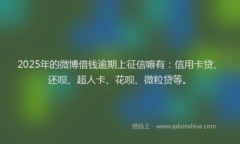2025年的微博借钱逾期上征信嘛有：信用卡贷、还呗、超人卡、花呗、微粒贷等。