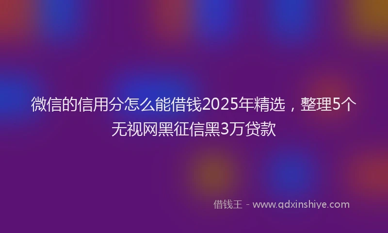 微信的信用分怎么能借钱2025年精选，整理5个无视网黑征信黑3万贷款